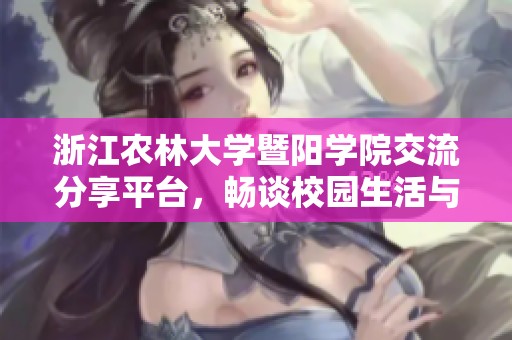 浙江农林大学暨阳学院交流分享平台，畅谈校园生活与学习经验