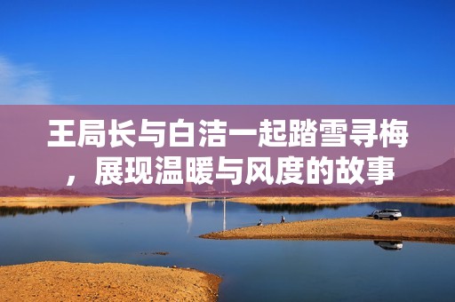 王局长与白洁一起踏雪寻梅，展现温暖与风度的故事