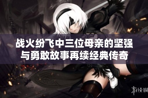 战火纷飞中三位母亲的坚强与勇敢故事再续经典传奇