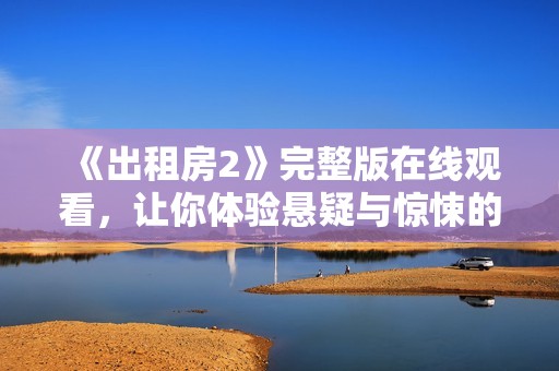《出租房2》完整版在线观看，让你体验悬疑与惊悚的完美结合！