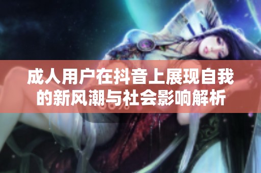 成人用户在抖音上展现自我的新风潮与社会影响解析