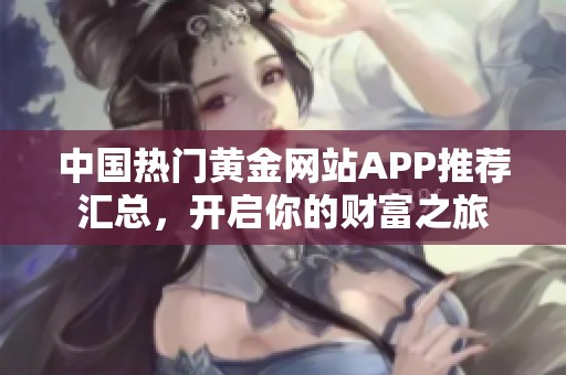 中国热门黄金网站APP推荐汇总，开启你的财富之旅