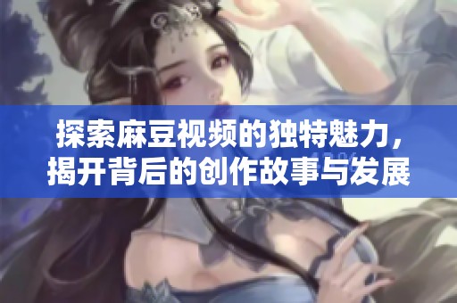 探索麻豆视频的独特魅力，揭开背后的创作故事与发展历程