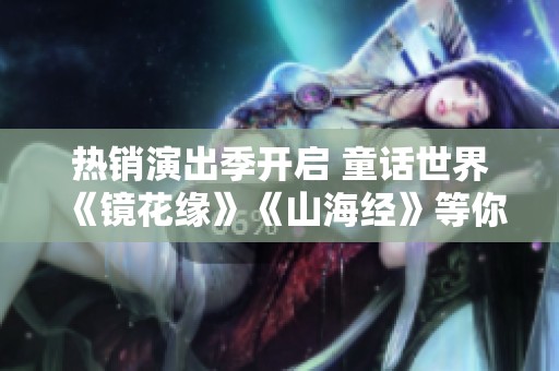 热销演出季开启 童话世界《镜花缘》《山海经》等你来探索