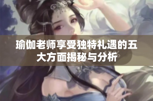 瑜伽老师享受独特礼遇的五大方面揭秘与分析