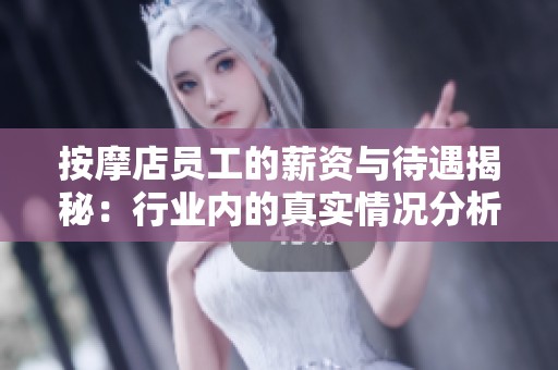 按摩店员工的薪资与待遇揭秘：行业内的真实情况分析