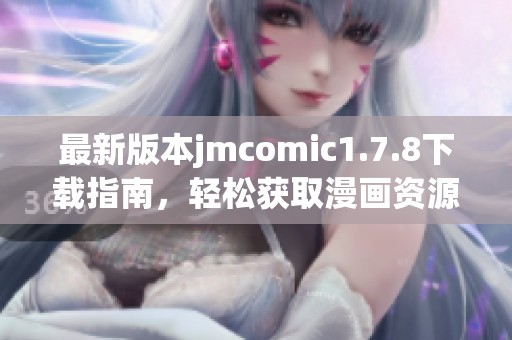 最新版本jmcomic1.7.8下载指南，轻松获取漫画资源尽在掌握之中