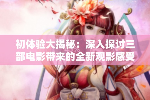 初体验大揭秘：深入探讨三部电影带来的全新观影感受与启示
