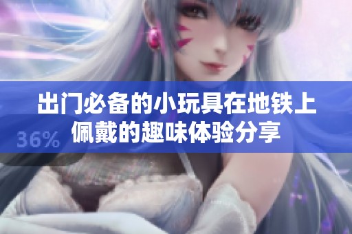 出门必备的小玩具在地铁上佩戴的趣味体验分享