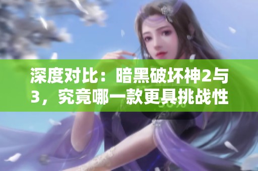 深度对比：暗黑破坏神2与3，究竟哪一款更具挑战性与耐玩性？
