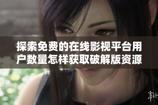 探索免费的在线影视平台用户数量怎样获取破解版资源