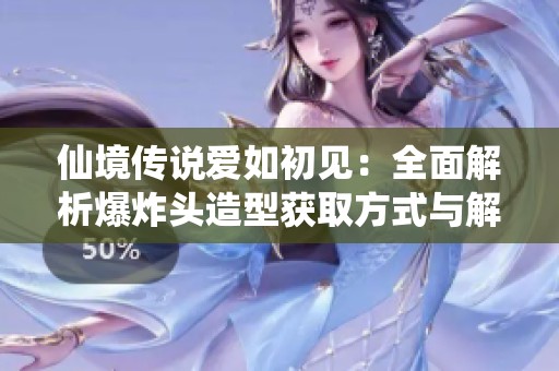 仙境传说爱如初见：全面解析爆炸头造型获取方式与解除技巧