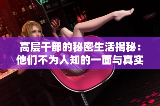 高层干部的秘密生活揭秘：他们不为人知的一面与真实心声