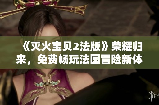 《灭火宝贝2法版》荣耀归来，免费畅玩法国冒险新体验