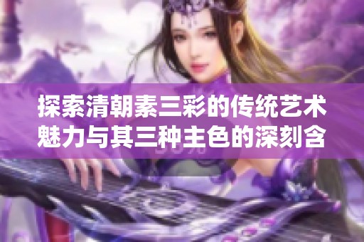 探索清朝素三彩的传统艺术魅力与其三种主色的深刻含义