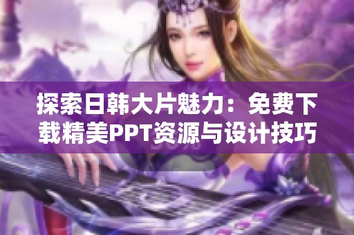 探索日韩大片魅力：免费下载精美PPT资源与设计技巧分享