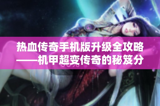 热血传奇手机版升级全攻略——机甲超变传奇的秘笈分享与游戏技巧探讨