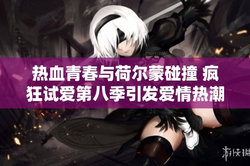 热血青春与荷尔蒙碰撞 疯狂试爱第八季引发爱情热潮
