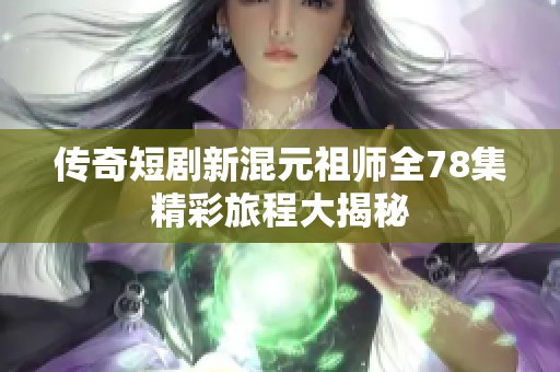 传奇短剧新混元祖师全78集精彩旅程大揭秘