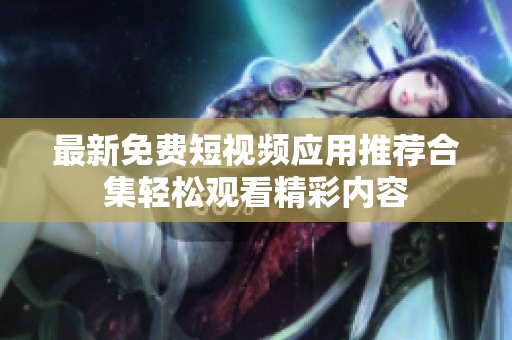 最新免费短视频应用推荐合集轻松观看精彩内容