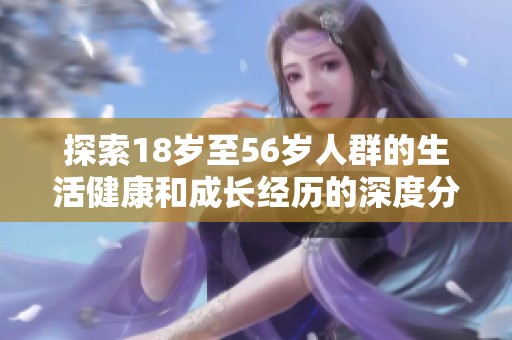 探索18岁至56岁人群的生活健康和成长经历的深度分析