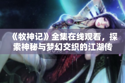 《牧神记》全集在线观看，探索神秘与梦幻交织的江湖传奇故事