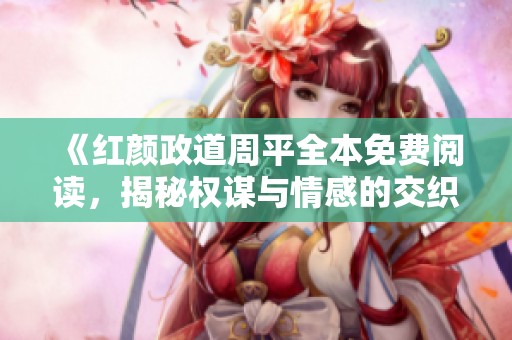 《红颜政道周平全本免费阅读，揭秘权谋与情感的交织故事》