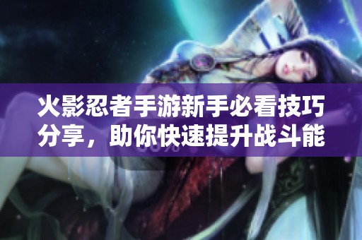 火影忍者手游新手必看技巧分享，助你快速提升战斗能力