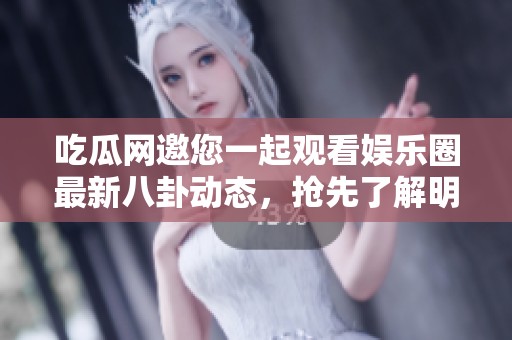吃瓜网邀您一起观看娱乐圈最新八卦动态，抢先了解明星动态！