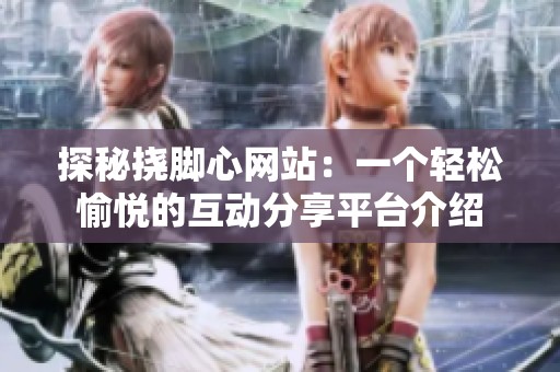 探秘挠脚心网站：一个轻松愉悦的互动分享平台介绍