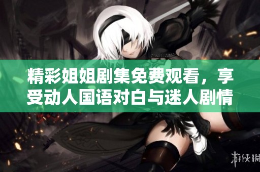 精彩姐姐剧集免费观看，享受动人国语对白与迷人剧情
