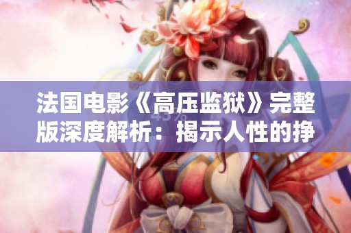 法国电影《高压监狱》完整版深度解析：揭示人性的挣扎与生存的希望