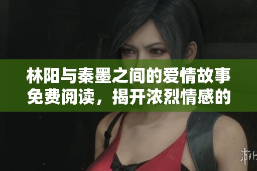 林阳与秦墨之间的爱情故事免费阅读，揭开浓烈情感的秘密与纠葛