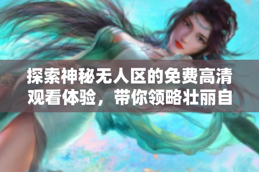 探索神秘无人区的免费高清观看体验，带你领略壮丽自然风光