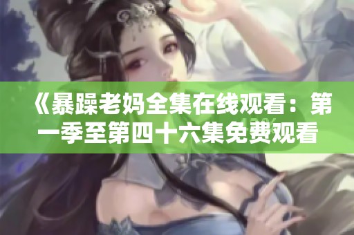 《暴躁老妈全集在线观看：第一季至第四十六集免费观看》