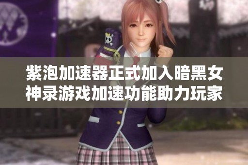 紫泡加速器正式加入暗黑女神录游戏加速功能助力玩家畅玩