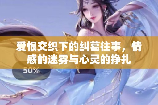 爱恨交织下的纠葛往事，情感的迷雾与心灵的挣扎