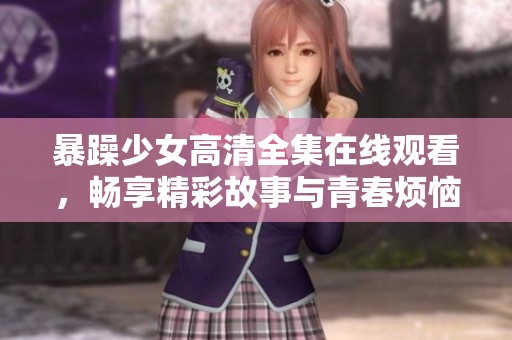暴躁少女高清全集在线观看，畅享精彩故事与青春烦恼的碰撞体验