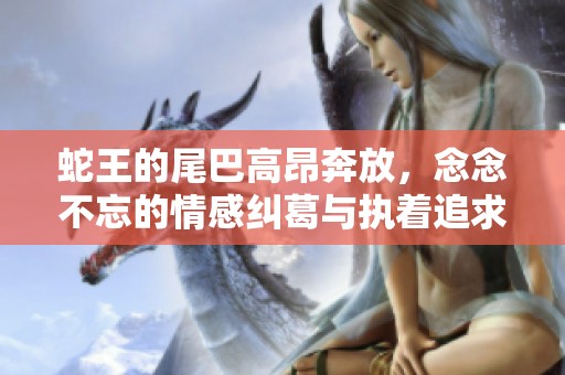 蛇王的尾巴高昂奔放，念念不忘的情感纠葛与执着追求