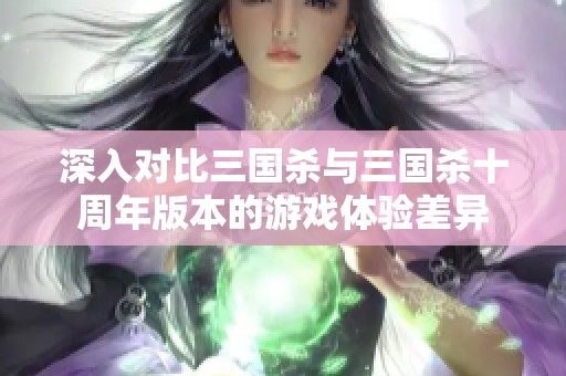 深入对比三国杀与三国杀十周年版本的游戏体验差异