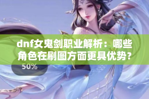 dnf女鬼剑职业解析：哪些角色在刷图方面更具优势？