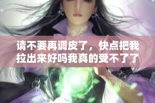 请不要再调皮了，快点把我拉出来好吗我真的受不了了
