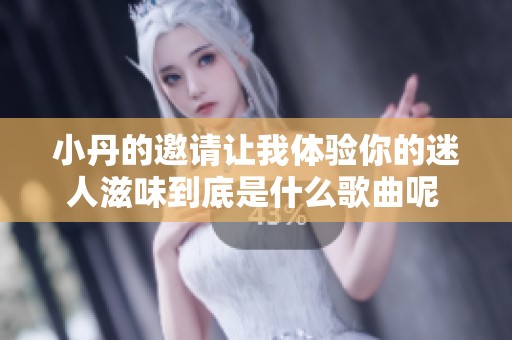 小丹的邀请让我体验你的迷人滋味到底是什么歌曲呢  
