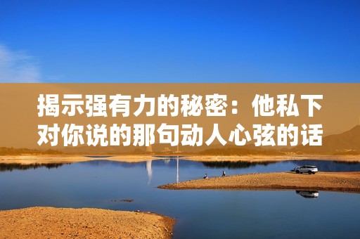 揭示强有力的秘密：他私下对你说的那句动人心弦的话