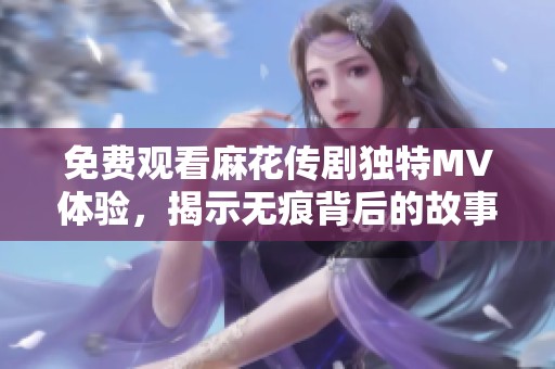 免费观看麻花传剧独特MV体验，揭示无痕背后的故事与魅力