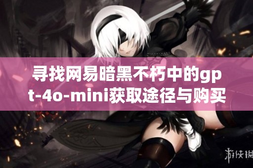 寻找网易暗黑不朽中的gpt-4o-mini获取途径与购买攻略