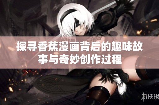 探寻香蕉漫画背后的趣味故事与奇妙创作过程