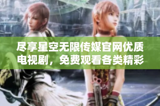 尽享星空无限传媒官网优质电视剧，免费观看各类精彩内容