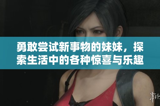 勇敢尝试新事物的妹妹，探索生活中的各种惊喜与乐趣