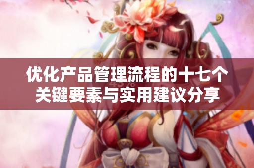 优化产品管理流程的十七个关键要素与实用建议分享
